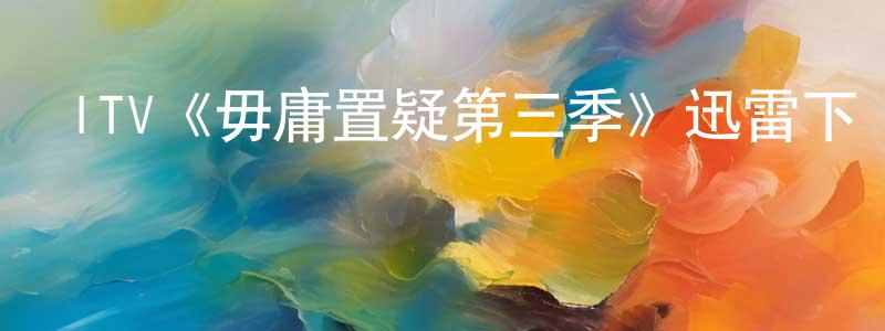 蔡軍霞的動漫綜藝大全,ITV《毋庸置疑第三季》迅雷下載/在線觀看/百度云-犯罪/歷史載-美劇天堂